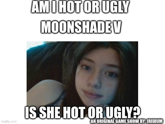 Gameshow Feat. Moonshade | MOONSHADE V; IS SHE HOT OR UGLY? | image tagged in am i hot or ugly | made w/ Imgflip meme maker