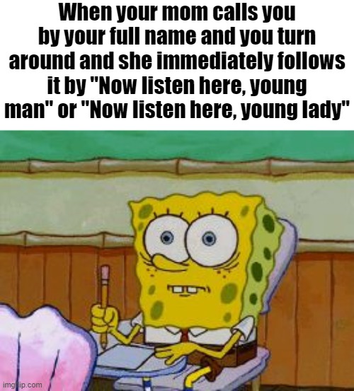 Scared Spongebob | When your mom calls you by your full name and you turn around and she immediately follows it by "Now listen here, young man" or "Now listen here, young lady" | image tagged in scared spongebob | made w/ Imgflip meme maker