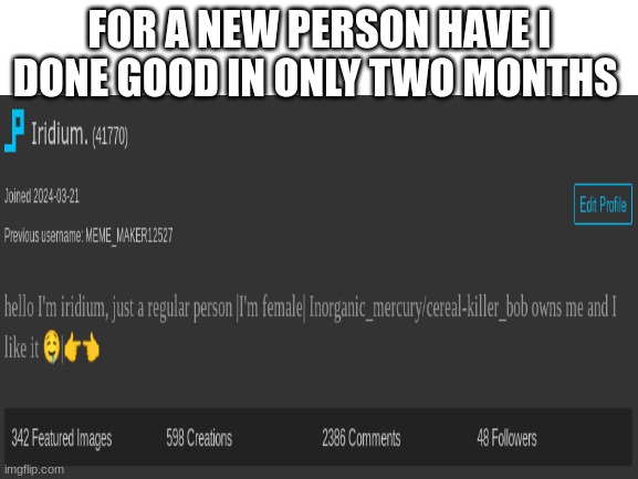 have I done well in 2 months | FOR A NEW PERSON HAVE I DONE GOOD IN ONLY TWO MONTHS | image tagged in blank white template | made w/ Imgflip meme maker