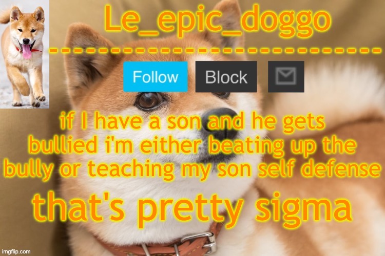 epic doggo's temp back in old fashion | if I have a son and he gets bullied i'm either beating up the bully or teaching my son self defense; that's pretty sigma | image tagged in epic doggo's temp back in old fashion | made w/ Imgflip meme maker