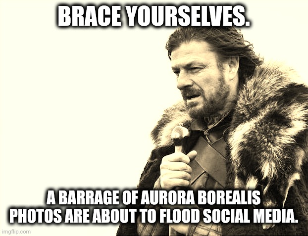 Brace Yourselves X is Coming Meme | BRACE YOURSELVES. A BARRAGE OF AURORA BOREALIS PHOTOS ARE ABOUT TO FLOOD SOCIAL MEDIA. | image tagged in memes,brace yourselves x is coming | made w/ Imgflip meme maker