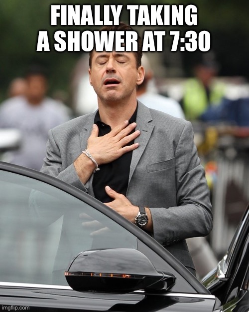 Relief | FINALLY TAKING A SHOWER AT 7:30 | image tagged in relief | made w/ Imgflip meme maker