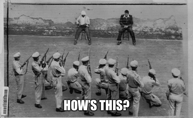 Firing Squad | HOW’S THIS? | image tagged in firing squad | made w/ Imgflip meme maker