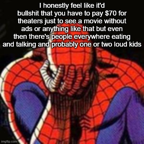 Sad Spiderman | I honestly feel like it'd bullshit that you have to pay $70 for theaters just to see a movie without ads or anything like that but even then there's people everywhere eating and talking and probably one or two loud kids | image tagged in memes,sad spiderman,spiderman | made w/ Imgflip meme maker