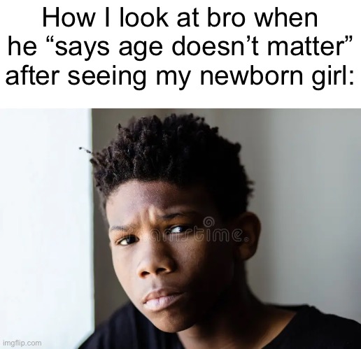 How I look at bro when he “says age doesn’t matter” after seeing my newborn girl: | made w/ Imgflip meme maker