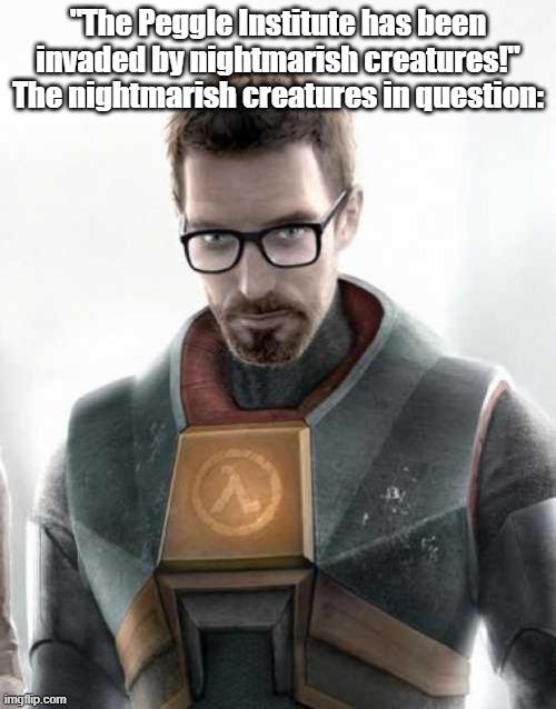 Peggle Extreme shitpost | "The Peggle Institute has been invaded by nightmarish creatures!"
The nightmarish creatures in question: | image tagged in gordon freeman | made w/ Imgflip meme maker