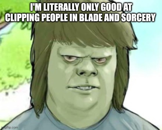 My mom | I'M LITERALLY ONLY GOOD AT CLIPPING PEOPLE IN BLADE AND SORCERY | image tagged in my mom | made w/ Imgflip meme maker
