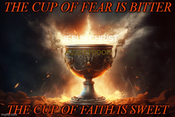 Choose to Dream Life to Reality | THE CUP OF FEAR IS BITTER; JESUS CHRIST; Azuremoon; THE CUP OF FAITH IS SWEET | image tagged in bitter,sweet dreams,sweet,jesus christ,holy grail,faith | made w/ Imgflip meme maker