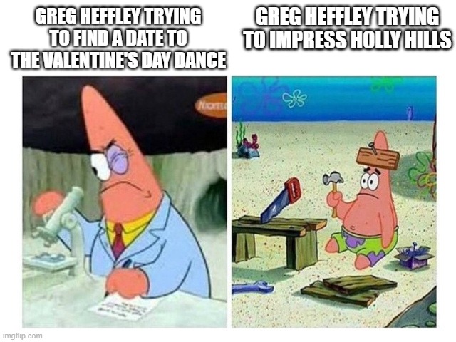 Patrick Scientist vs. Nail | GREG HEFFLEY TRYING TO IMPRESS HOLLY HILLS; GREG HEFFLEY TRYING TO FIND A DATE TO THE VALENTINE'S DAY DANCE | image tagged in patrick scientist vs nail | made w/ Imgflip meme maker