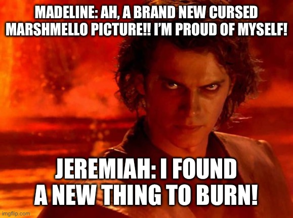 You Underestimate My Power | MADELINE: AH, A BRAND NEW CURSED MARSHMELLO PICTURE!! I’M PROUD OF MYSELF! JEREMIAH: I FOUND A NEW THING TO BURN! | image tagged in memes,you underestimate my power | made w/ Imgflip meme maker
