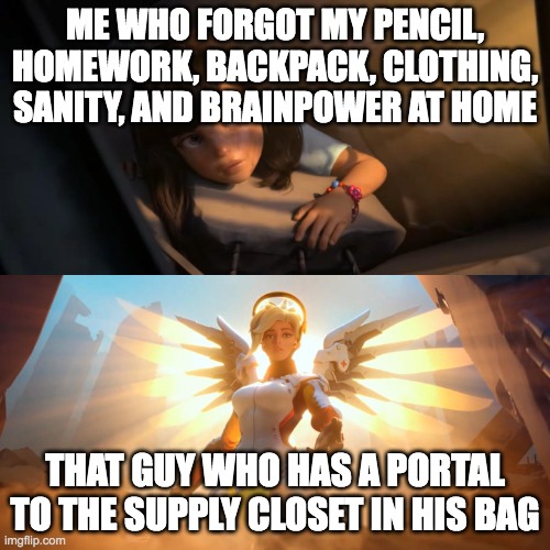 Overwatch Mercy Meme | ME WHO FORGOT MY PENCIL, HOMEWORK, BACKPACK, CLOTHING, SANITY, AND BRAINPOWER AT HOME; THAT GUY WHO HAS A PORTAL TO THE SUPPLY CLOSET IN HIS BAG | image tagged in overwatch mercy meme | made w/ Imgflip meme maker