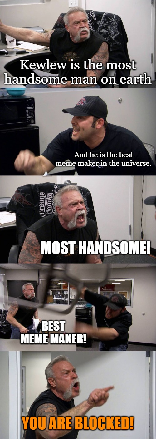 Kewlew the most handsome man on the planet | Kewlew is the most handsome man on earth; And he is the best meme maker in the universe. MOST HANDSOME! BEST MEME MAKER! YOU ARE BLOCKED! | image tagged in memes,american chopper argument,kewlew | made w/ Imgflip meme maker