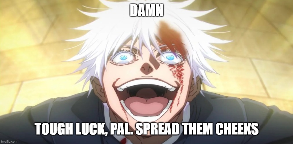 Gojo insane | DAMN TOUGH LUCK, PAL. SPREAD THEM CHEEKS | image tagged in gojo insane | made w/ Imgflip meme maker