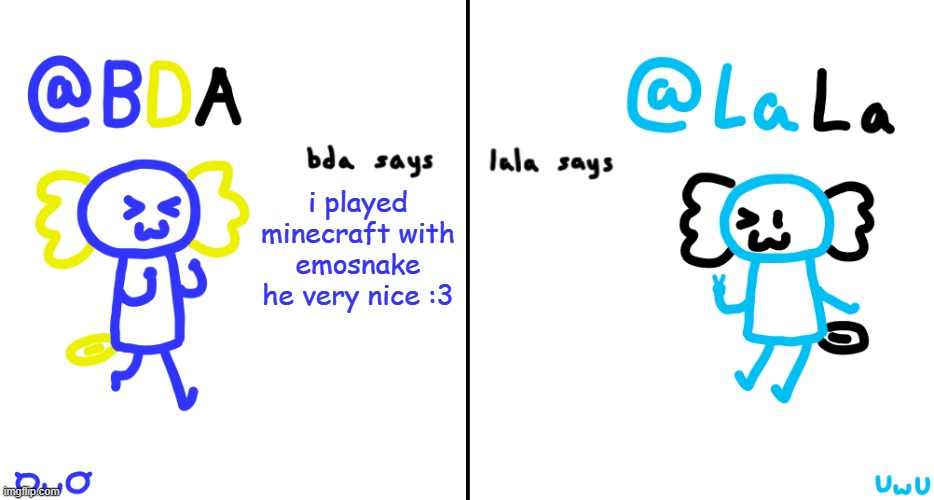 bda and lala announcment temp | i played minecraft with emosnake he very nice :3 | image tagged in bda and lala announcment temp | made w/ Imgflip meme maker