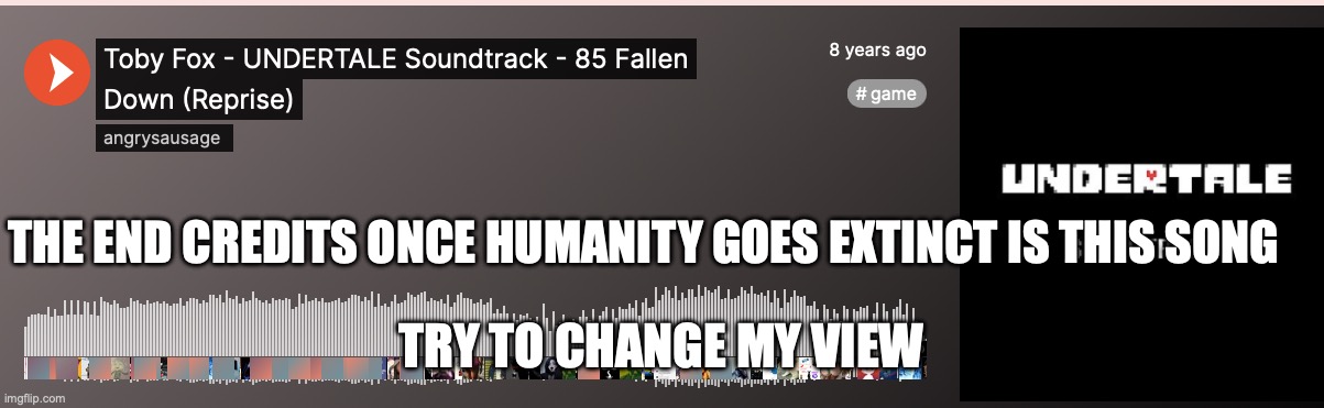 THE END CREDITS ONCE HUMANITY GOES EXTINCT IS THIS SONG; TRY TO CHANGE MY VIEW | made w/ Imgflip meme maker