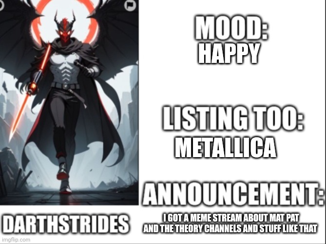 Darthstrides official template 2 | HAPPY; METALLICA; I GOT A MEME STREAM ABOUT MAT PAT AND THE THEORY CHANNELS AND STUFF LIKE THAT | image tagged in darthstrides official template 2 | made w/ Imgflip meme maker