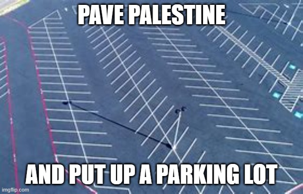 Paradise | PAVE PALESTINE; AND PUT UP A PARKING LOT | image tagged in change my mind | made w/ Imgflip meme maker