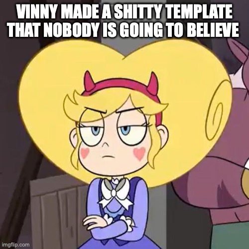 Star butterfly | VINNY MADE A SHITTY TEMPLATE THAT NOBODY IS GOING TO BELIEVE | image tagged in star butterfly | made w/ Imgflip meme maker