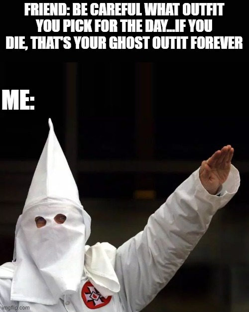 Be a Ghost | FRIEND: BE CAREFUL WHAT OUTFIT YOU PICK FOR THE DAY...IF YOU DIE, THAT'S YOUR GHOST OUTIT FOREVER; ME: | image tagged in kkk | made w/ Imgflip meme maker