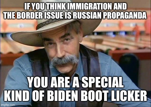 Sam Elliott special kind of stupid | IF YOU THINK IMMIGRATION AND THE BORDER ISSUE IS RUSSIAN PROPAGANDA; YOU ARE A SPECIAL KIND OF BIDEN BOOT LICKER | image tagged in sam elliott special kind of stupid | made w/ Imgflip meme maker