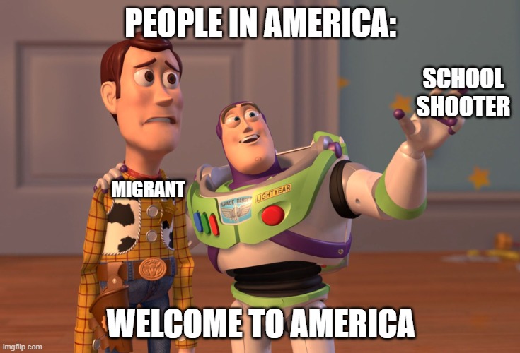 X, X Everywhere Meme | PEOPLE IN AMERICA:; SCHOOL SHOOTER; MIGRANT; WELCOME TO AMERICA | image tagged in memes,x x everywhere,school,school shooting | made w/ Imgflip meme maker