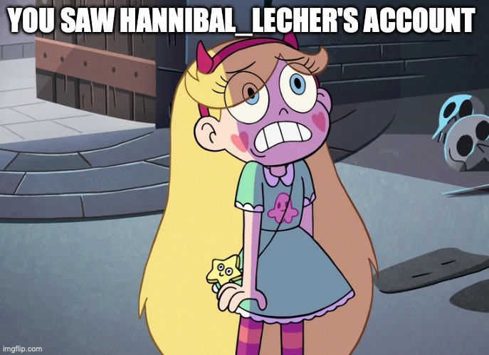 Star Butterfly freaked out | YOU SAW HANNIBAL_LECHER'S ACCOUNT | image tagged in star butterfly freaked out | made w/ Imgflip meme maker