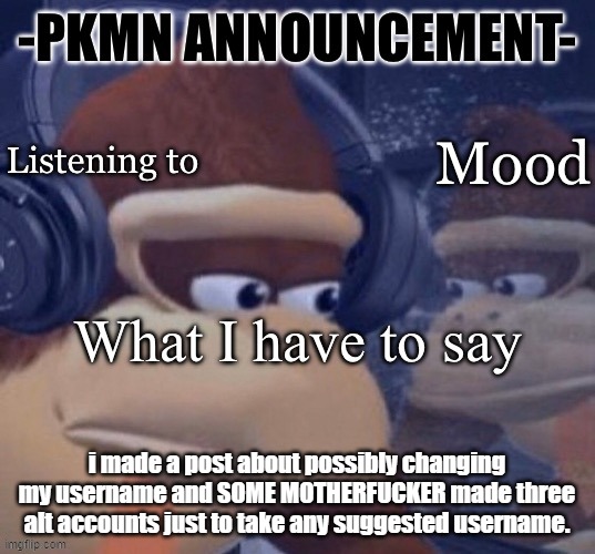 PKMN announcement | i made a post about possibly changing my username and SOME MOTHERFUCKER made three alt accounts just to take any suggested username. | image tagged in pkmn announcement | made w/ Imgflip meme maker