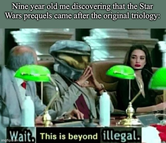 Episode one came in 1999 and EpisodeFour in 1977 | Nine year old me discovering that the Star Wars prequels came after the original triology: | image tagged in wait this is beyond illegal,star wars,star wars prequels | made w/ Imgflip meme maker