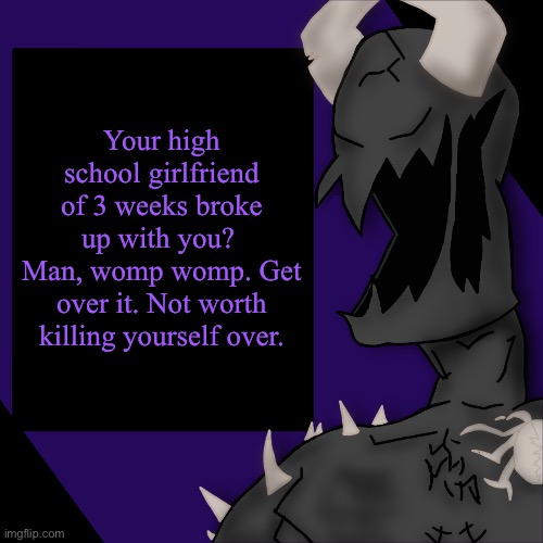 S P I K E | Your high school girlfriend of 3 weeks broke up with you? 
Man, womp womp. Get over it. Not worth killing yourself over. | image tagged in s p i k e | made w/ Imgflip meme maker
