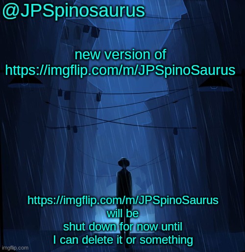 this stream is basically the new version of https://imgflip.com/m/JPSpinoSaurus | new version of https://imgflip.com/m/JPSpinoSaurus; https://imgflip.com/m/JPSpinoSaurus will be shut down for now until I can delete it or something | image tagged in jpspinosaurus ln announcement temp,jpspinosaurus | made w/ Imgflip meme maker