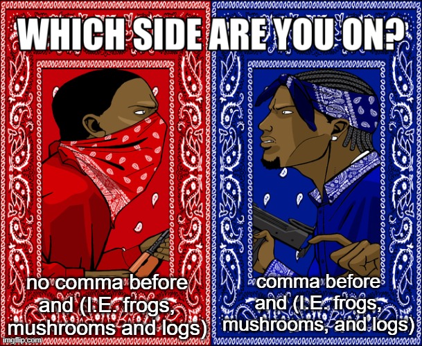 WHICH SIDE ARE YOU ON? | no comma before and (I.E. frogs, mushrooms and logs); comma before and (I.E. frogs, mushrooms, and logs) | image tagged in which side are you on | made w/ Imgflip meme maker