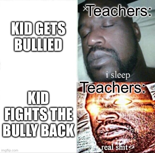 Teachers be like | Teachers:; KID GETS BULLIED; Teachers:; KID FIGHTS THE BULLY BACK | image tagged in memes,sleeping shaq | made w/ Imgflip meme maker