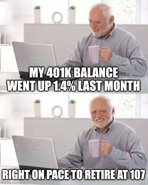 Hide the Pain Harold | MY 401K BALANCE WENT UP 1.4% LAST MONTH; RIGHT ON PACE TO RETIRE AT 107 | image tagged in memes,hide the pain harold | made w/ Imgflip meme maker