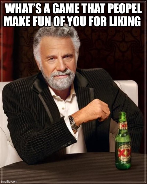 I’ll wait | WHAT’S A GAME THAT PEOPEL MAKE FUN OF YOU FOR LIKING | image tagged in memes,the most interesting man in the world | made w/ Imgflip meme maker