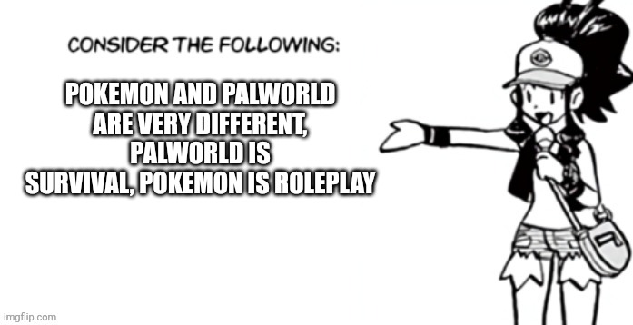 Consider the following pokespe | POKEMON AND PALWORLD ARE VERY DIFFERENT, PALWORLD IS SURVIVAL, POKEMON IS ROLEPLAY | image tagged in consider the following pokespe | made w/ Imgflip meme maker