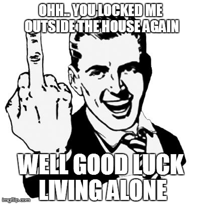 That's it!!  | OHH.. YOU LOCKED ME OUTSIDE THE HOUSE AGAIN WELL GOOD LUCK LIVING ALONE | image tagged in memes,1950s middle finger | made w/ Imgflip meme maker