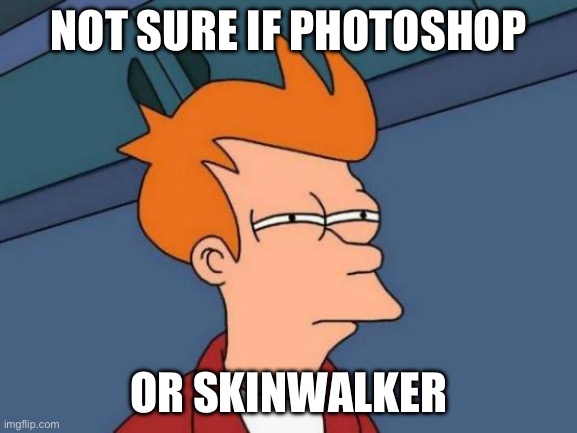 Futurama Fry Meme | NOT SURE IF PHOTOSHOP OR SKINWALKER | image tagged in memes,futurama fry | made w/ Imgflip meme maker