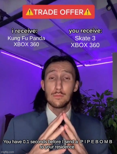 Trade Offer | Kung Fu Panda
XBOX 360; Skate 3
XBOX 360; You have 0.1 seconds before I send a  P I P E B O M B
to your residence | image tagged in trade offer | made w/ Imgflip meme maker