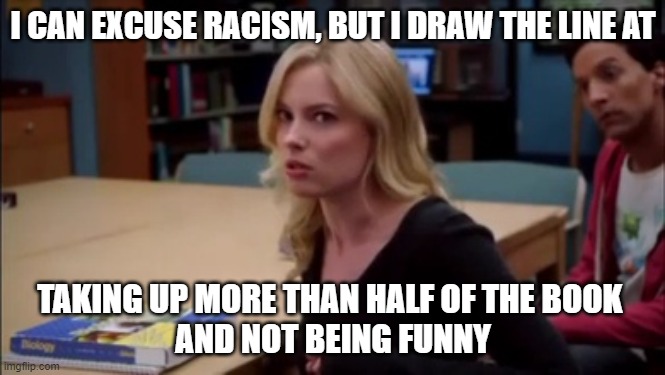 I can excuse racism but I draw the line at animal cruelty | I CAN EXCUSE RACISM, BUT I DRAW THE LINE AT; TAKING UP MORE THAN HALF OF THE BOOK 
AND NOT BEING FUNNY | image tagged in i can excuse racism but i draw the line at animal cruelty | made w/ Imgflip meme maker