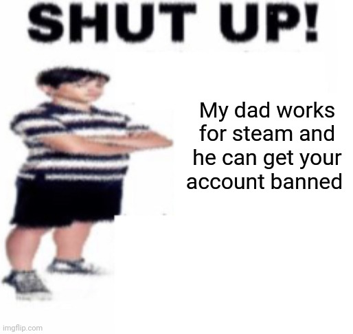 SHUT UP MY DAD WORKS FOR STEAM | My dad works for steam and he can get your account banned | image tagged in shut up | made w/ Imgflip meme maker