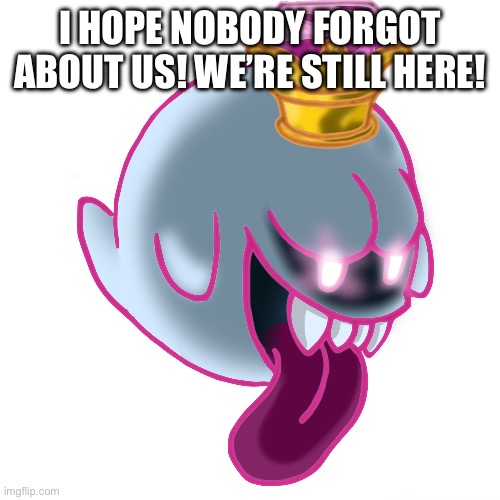 King Boo is coming back | I HOPE NOBODY FORGOT ABOUT US! WE’RE STILL HERE! | image tagged in king boo | made w/ Imgflip meme maker