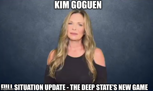 Kim Goguen: Full Situation Update - The Deep State's New Game  (Video) 