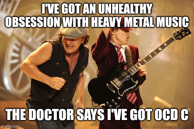 Ac/dc | I'VE GOT AN UNHEALTHY OBSESSION WITH HEAVY METAL MUSIC; THE DOCTOR SAYS I'VE GOT OCD C | image tagged in ac/dc | made w/ Imgflip meme maker