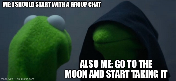 Evil Kermit | ME: I SHOULD START WITH A GROUP CHAT; ALSO ME: GO TO THE MOON AND START TAKING IT | image tagged in memes,evil kermit | made w/ Imgflip meme maker