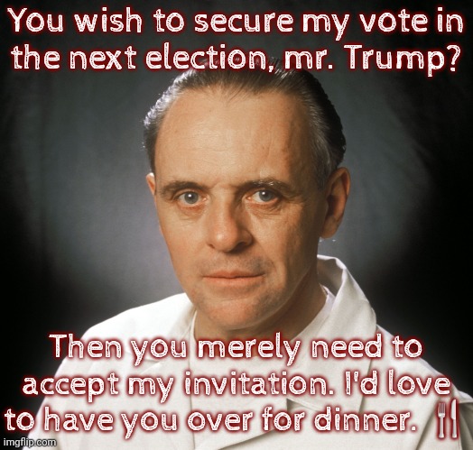 Perhaps you'd appreciate sensu mame and a nice Burgundy. *Chuckles* | You wish to secure my vote in
the next election, mr. Trump? Then you merely need to accept my invitation. I'd love to have you over for dinner. 🍴 | image tagged in hannibal lecter,the last supper,this is some serious gourmet shit,gordon ramsay some good food,novel,cannibal | made w/ Imgflip meme maker