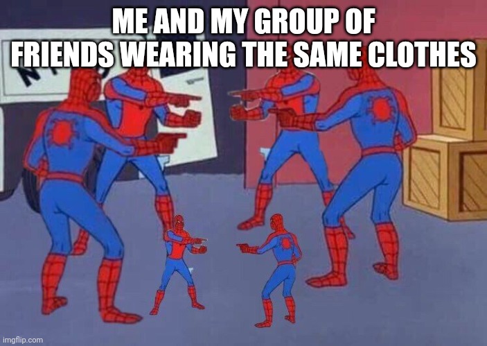 6 Spiderman | ME AND MY GROUP OF FRIENDS WEARING THE SAME CLOTHES | image tagged in 6 spiderman | made w/ Imgflip meme maker