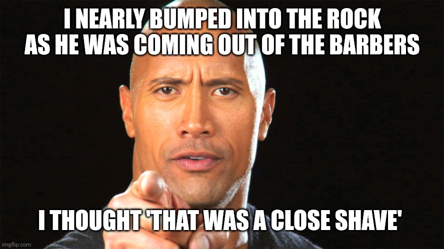 Dwayne the rock for president | I NEARLY BUMPED INTO THE ROCK AS HE WAS COMING OUT OF THE BARBERS; I THOUGHT 'THAT WAS A CLOSE SHAVE' | image tagged in dwayne the rock for president | made w/ Imgflip meme maker