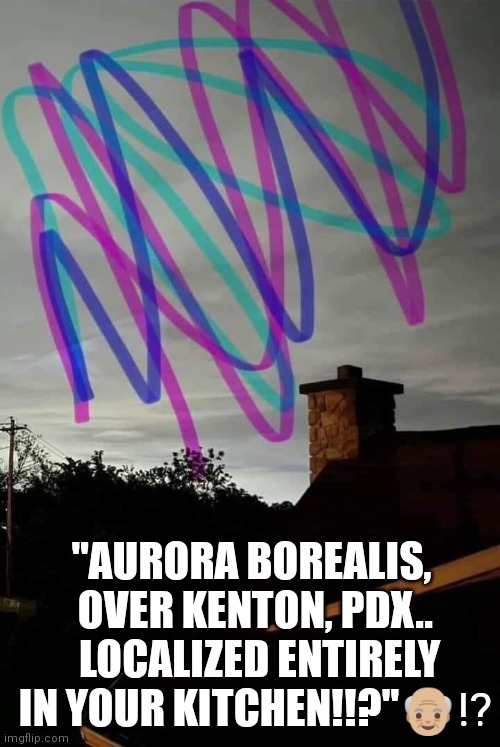 Aurora Borealis | "AURORA BOREALIS, 
OVER KENTON, PDX..
 LOCALIZED ENTIRELY IN YOUR KITCHEN!!?"👴🏼⁉️ | image tagged in aurora | made w/ Imgflip meme maker