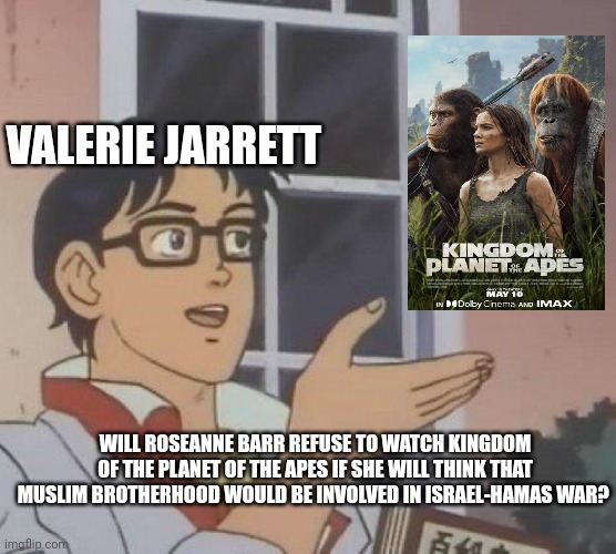 is this butterfly | VALERIE JARRETT; WILL ROSEANNE BARR REFUSE TO WATCH KINGDOM OF THE PLANET OF THE APES IF SHE WILL THINK THAT MUSLIM BROTHERHOOD WOULD BE INVOLVED IN ISRAEL-HAMAS WAR? | image tagged in is this butterfly,hamas,roseanne barr,planet of the apes,muslim brotherhood | made w/ Imgflip meme maker
