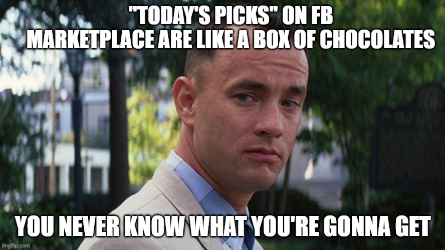 Life is like a box of chocolates... | "TODAY'S PICKS" ON FB MARKETPLACE ARE LIKE A BOX OF CHOCOLATES; YOU NEVER KNOW WHAT YOU'RE GONNA GET | image tagged in life is like a box of chocolates | made w/ Imgflip meme maker